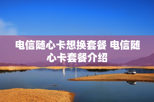 电信随心卡想换套餐 电信随心卡套餐介绍