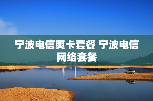宁波电信爽卡套餐 宁波电信网络套餐