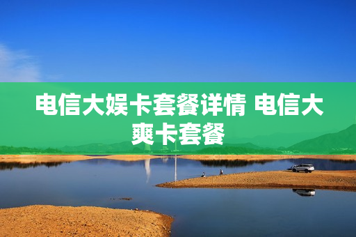 电信大娱卡套餐详情 电信大爽卡套餐
