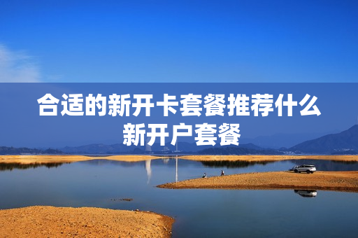 合适的新开卡套餐推荐什么 新开户套餐