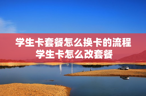 学生卡套餐怎么换卡的流程 学生卡怎么改套餐