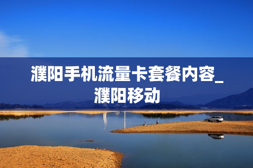 濮阳手机流量卡套餐内容_濮阳移动