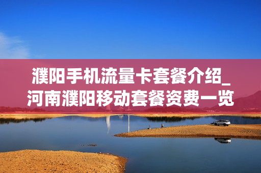 濮阳手机流量卡套餐介绍_河南濮阳移动套餐资费一览表