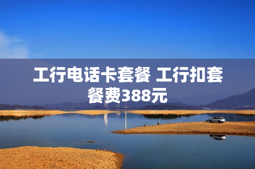 工行电话卡套餐 工行扣套餐费388元