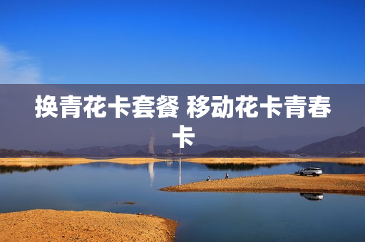 换青花卡套餐 移动花卡青春卡