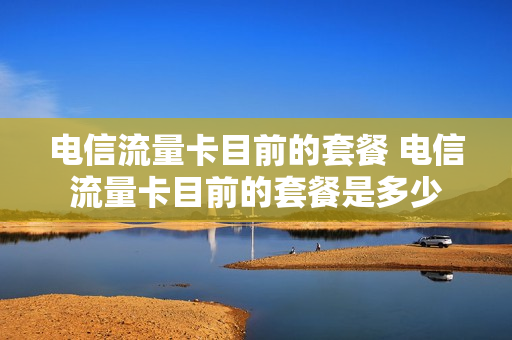 电信流量卡目前的套餐 电信流量卡目前的套餐是多少