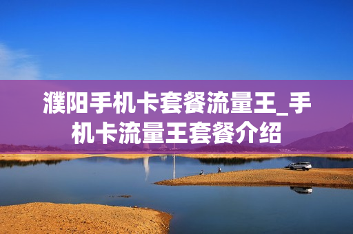 濮阳手机卡套餐流量王_手机卡流量王套餐介绍