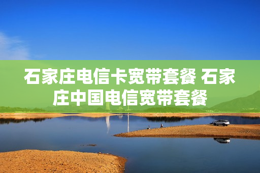 石家庄电信卡宽带套餐 石家庄中国电信宽带套餐