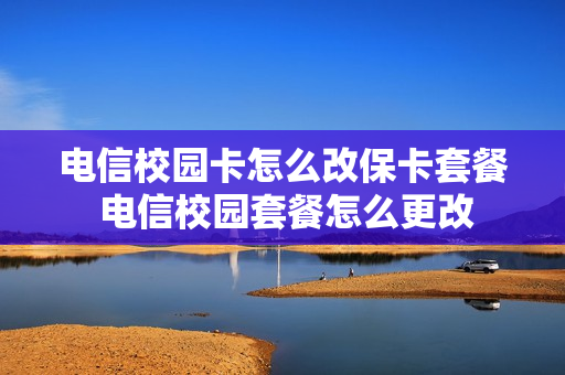电信校园卡怎么改保卡套餐 电信校园套餐怎么更改