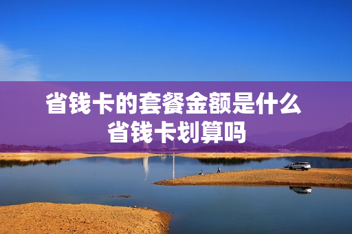 省钱卡的套餐金额是什么 省钱卡划算吗