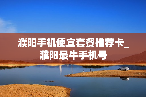 濮阳手机便宜套餐推荐卡_濮阳最牛手机号