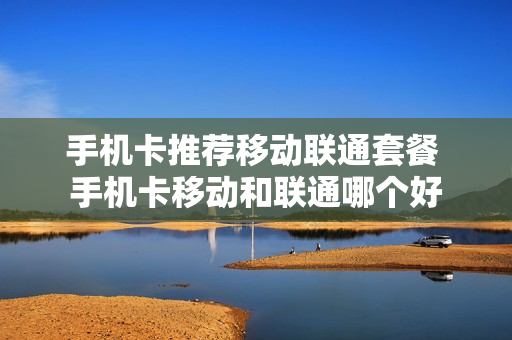 手机卡推荐移动联通套餐 手机卡移动和联通哪个好