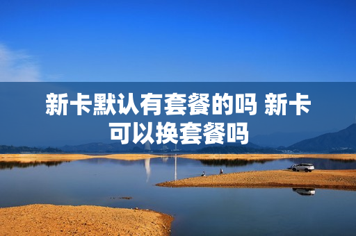 新卡默认有套餐的吗 新卡可以换套餐吗