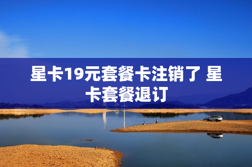 星卡19元套餐卡注销了 星卡套餐退订