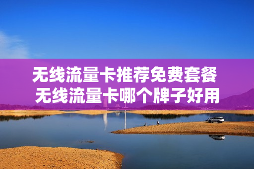无线流量卡推荐免费套餐 无线流量卡哪个牌子好用