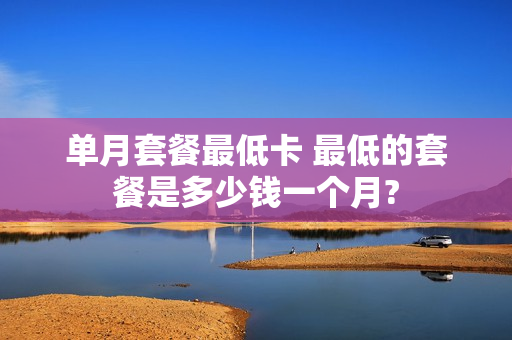 单月套餐最低卡 最低的套餐是多少钱一个月?