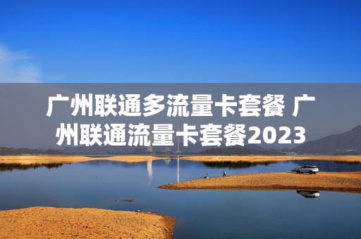 广州联通多流量卡套餐 广州联通流量卡套餐2023
