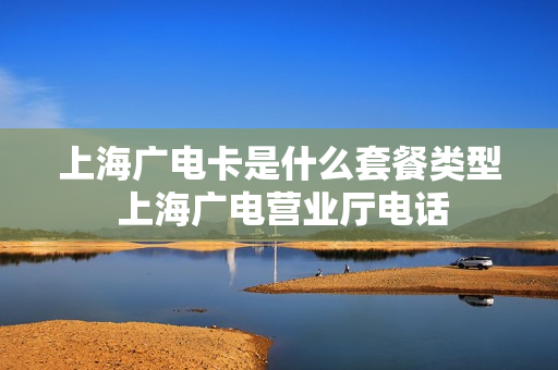 上海广电卡是什么套餐类型 上海广电营业厅电话