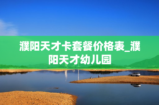 濮阳天才卡套餐价格表_濮阳天才幼儿园