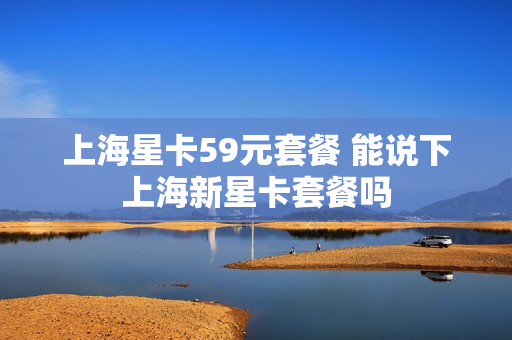 上海星卡59元套餐 能说下上海新星卡套餐吗