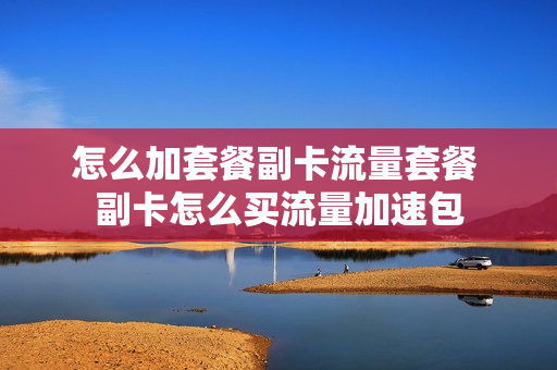 怎么加套餐副卡流量套餐 副卡怎么买流量加速包