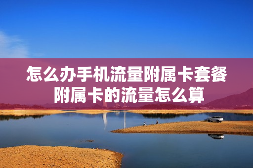 怎么办手机流量附属卡套餐 附属卡的流量怎么算