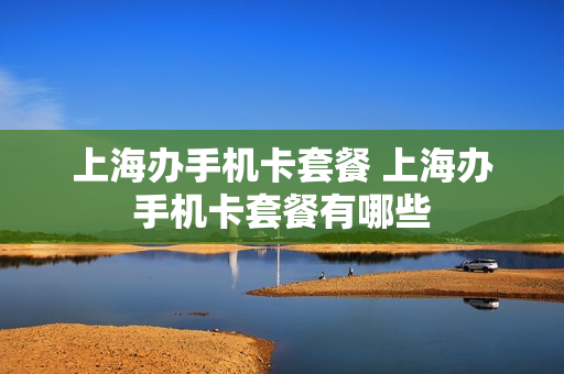 上海办手机卡套餐 上海办手机卡套餐有哪些