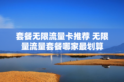 套餐无限流量卡推荐 无限量流量套餐哪家最划算