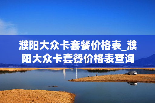 濮阳大众卡套餐价格表_濮阳大众卡套餐价格表查询