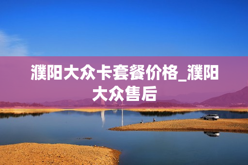 濮阳大众卡套餐价格_濮阳大众售后