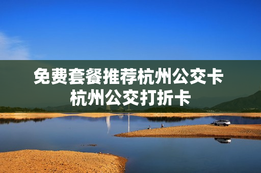 免费套餐推荐杭州公交卡 杭州公交打折卡