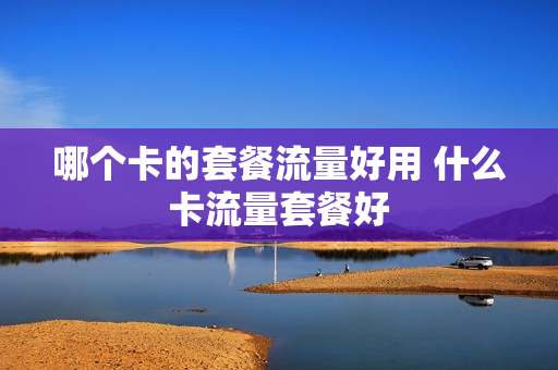 哪个卡的套餐流量好用 什么卡流量套餐好