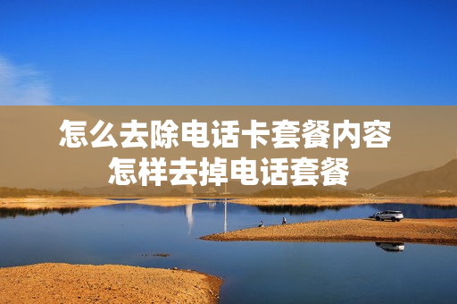 怎么去除电话卡套餐内容 怎样去掉电话套餐