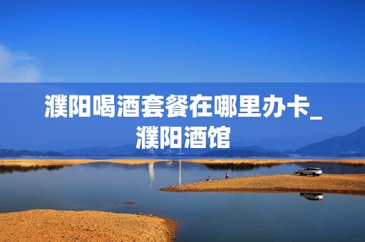 濮阳喝酒套餐在哪里办卡_濮阳酒馆