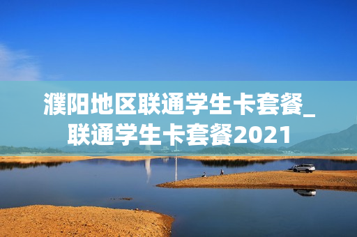 濮阳地区联通学生卡套餐_联通学生卡套餐2021