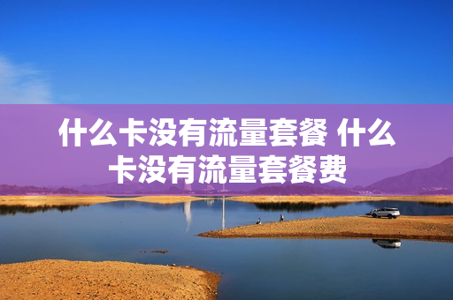 什么卡没有流量套餐 什么卡没有流量套餐费
