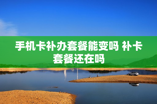 手机卡补办套餐能变吗 补卡套餐还在吗