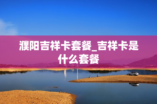 濮阳吉祥卡套餐_吉祥卡是什么套餐