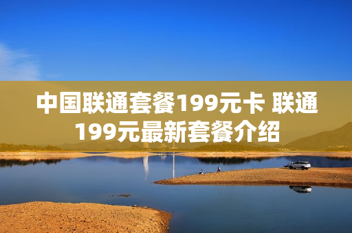 中国联通套餐199元卡 联通199元最新套餐介绍