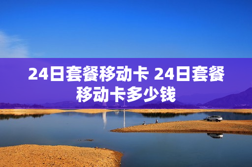 24日套餐移动卡 24日套餐移动卡多少钱