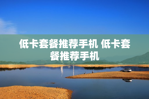 低卡套餐推荐手机 低卡套餐推荐手机
