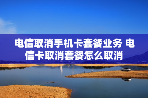 电信取消手机卡套餐业务 电信卡取消套餐怎么取消