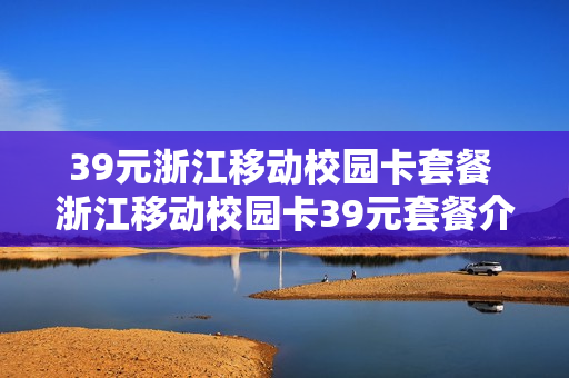 39元浙江移动校园卡套餐 浙江移动校园卡39元套餐介绍