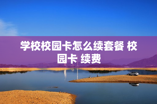 学校校园卡怎么续套餐 校园卡 续费