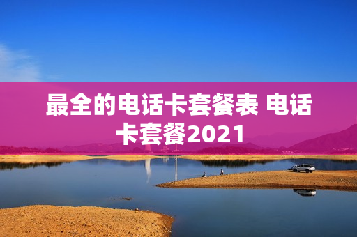 最全的电话卡套餐表 电话卡套餐2021