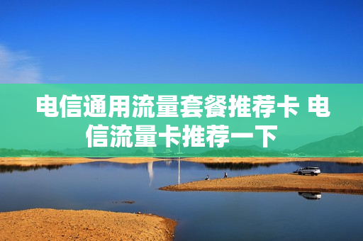 电信通用流量套餐推荐卡 电信流量卡推荐一下