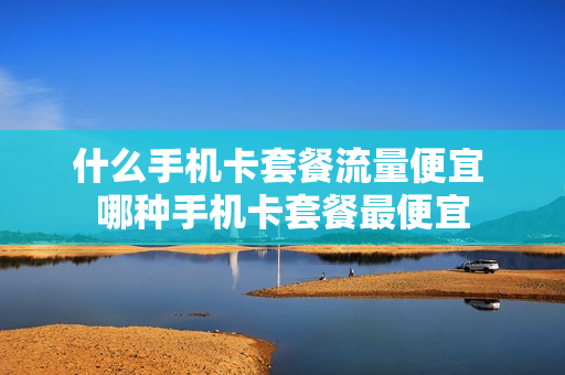 什么手机卡套餐流量便宜 哪种手机卡套餐最便宜
