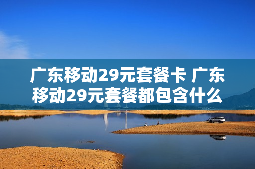 广东移动29元套餐卡 广东移动29元套餐都包含什么