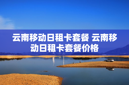 云南移动日租卡套餐 云南移动日租卡套餐价格