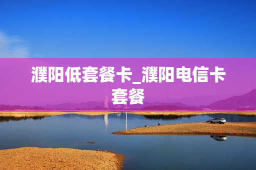 濮阳低套餐卡_濮阳电信卡套餐